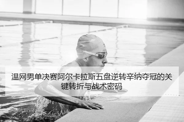 温网男单决赛阿尔卡拉斯五盘逆转辛纳夺冠的关键转折与战术密码