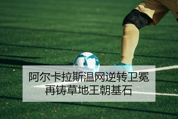 阿尔卡拉斯温网逆转卫冕 再铸草地王朝基石